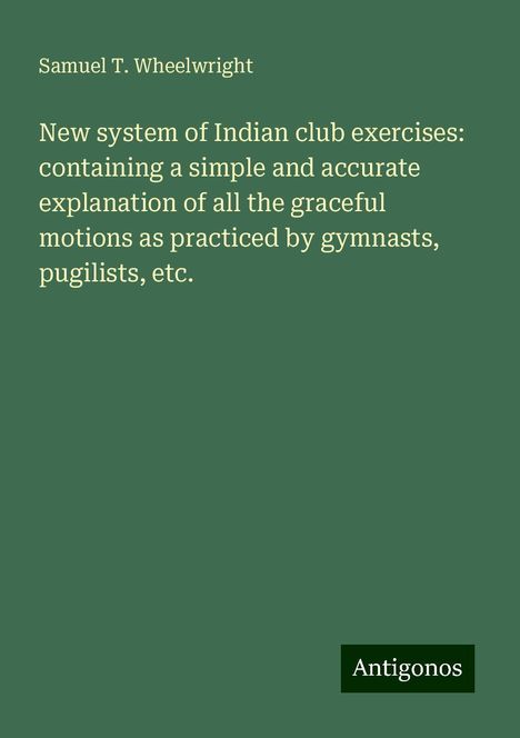 Samuel T. Wheelwright: New system of Indian club exercises: containing a simple and accurate explanation of all the graceful motions as practiced by gymnasts, pugilists, etc., Buch