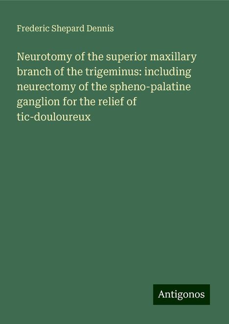 Frederic Shepard Dennis: Neurotomy of the superior maxillary branch of the trigeminus: including neurectomy of the spheno-palatine ganglion for the relief of tic-douloureux, Buch