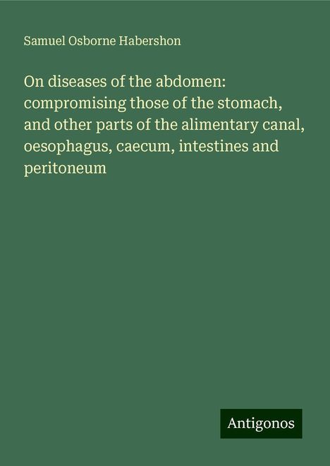 Samuel Osborne Habershon: On diseases of the abdomen: compromising those of the stomach, and other parts of the alimentary canal, oesophagus, caecum, intestines and peritoneum, Buch