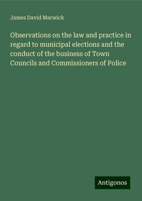 James David Marwick: Observations on the law and practice in regard to municipal elections and the conduct of the business of Town Councils and Commissioners of Police, Buch