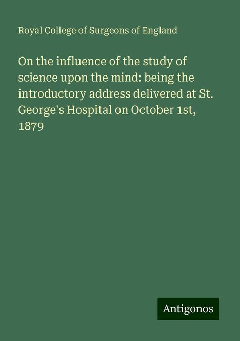 Royal College Of Surgeons Of England: On the influence of the study of science upon the mind: being the introductory address delivered at St. George's Hospital on October 1st, 1879, Buch