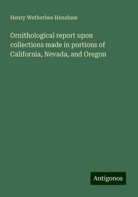 Henry Wetherbee Henshaw: Ornithological report upon collections made in portions of California, Nevada, and Oregon, Buch