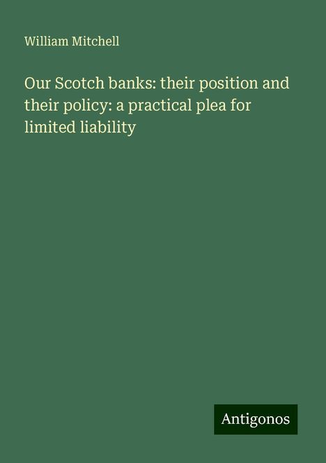 William Mitchell: Our Scotch banks: their position and their policy: a practical plea for limited liability, Buch