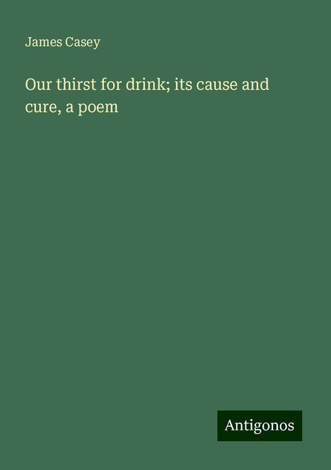 James Casey: Our thirst for drink; its cause and cure, a poem, Buch