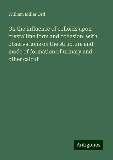 William Miller Ord: On the influence of colloids upon crystalline form and cohesion, with observations on the structure and mode of formation of urinary and other calculi, Buch