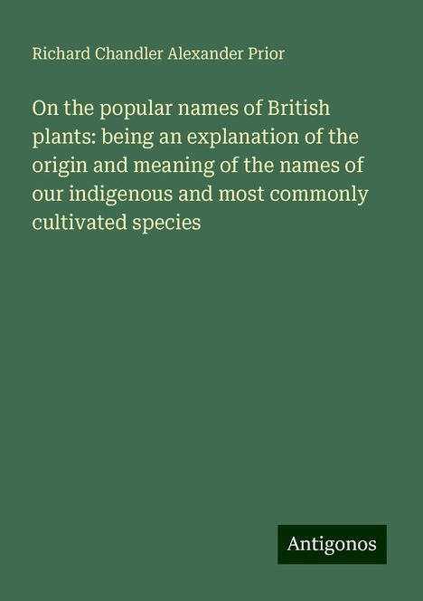 Richard Chandler Alexander Prior: On the popular names of British plants: being an explanation of the origin and meaning of the names of our indigenous and most commonly cultivated species, Buch