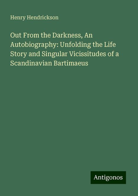 Henry Hendrickson: Out From the Darkness, An Autobiography: Unfolding the Life Story and Singular Vicissitudes of a Scandinavian Bartimaeus, Buch