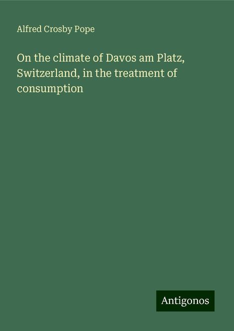 Alfred Crosby Pope: On the climate of Davos am Platz, Switzerland, in the treatment of consumption, Buch