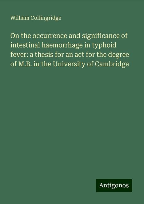 William Collingridge: On the occurrence and significance of intestinal haemorrhage in typhoid fever: a thesis for an act for the degree of M.B. in the University of Cambridge, Buch