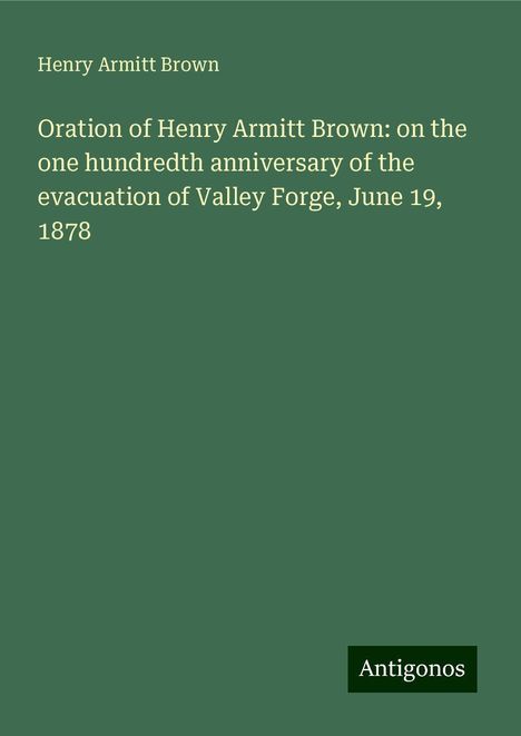 Henry Armitt Brown: Oration of Henry Armitt Brown: on the one hundredth anniversary of the evacuation of Valley Forge, June 19, 1878, Buch