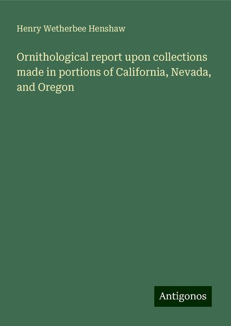 Henry Wetherbee Henshaw: Ornithological report upon collections made in portions of California, Nevada, and Oregon, Buch