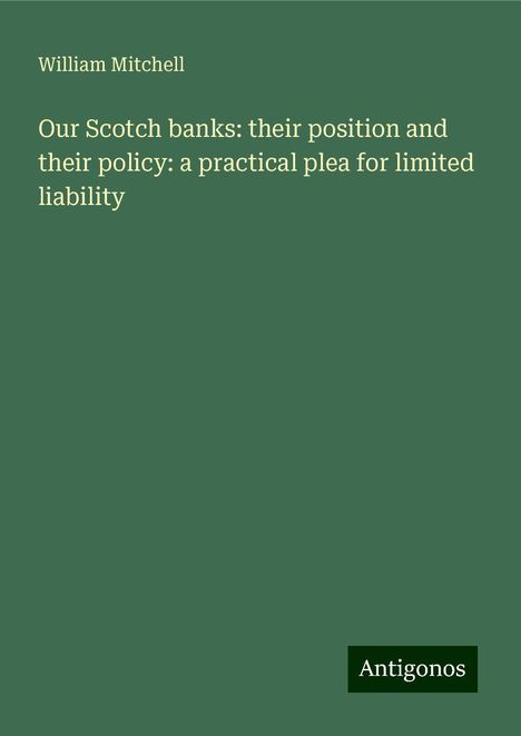 William Mitchell: Our Scotch banks: their position and their policy: a practical plea for limited liability, Buch