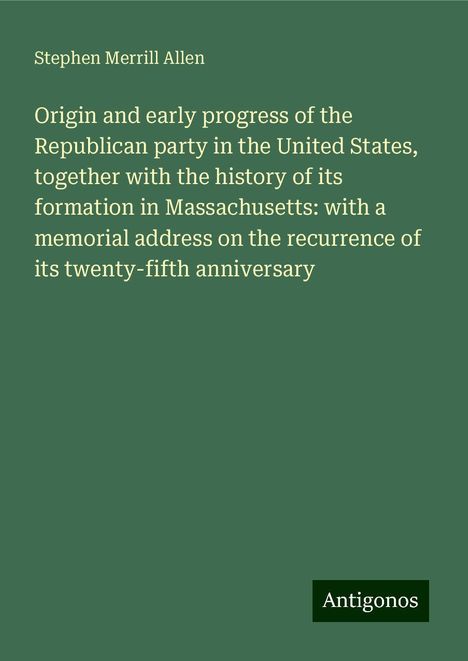 Stephen Merrill Allen: Origin and early progress of the Republican party in the United States, together with the history of its formation in Massachusetts: with a memorial address on the recurrence of its twenty-fifth anniversary, Buch