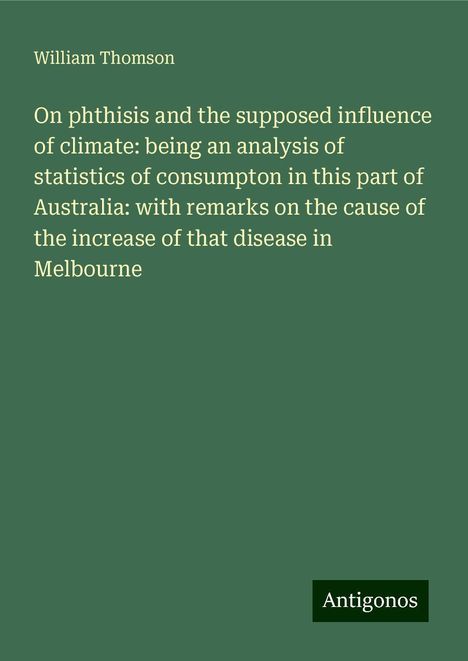 William Thomson: On phthisis and the supposed influence of climate: being an analysis of statistics of consumpton in this part of Australia: with remarks on the cause of the increase of that disease in Melbourne, Buch