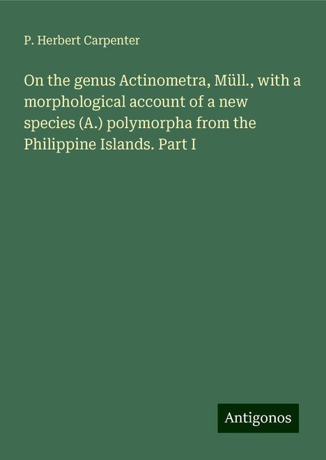 P. Herbert Carpenter: On the genus Actinometra, Müll., with a morphological account of a new species (A.) polymorpha from the Philippine Islands. Part I, Buch