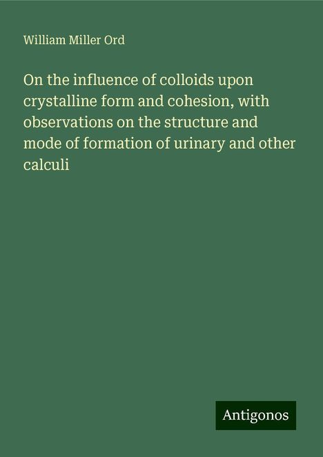 William Miller Ord: On the influence of colloids upon crystalline form and cohesion, with observations on the structure and mode of formation of urinary and other calculi, Buch