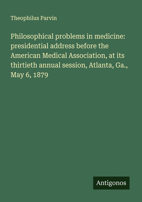 Theophilus Parvin: Philosophical problems in medicine: presidential address before the American Medical Association, at its thirtieth annual session, Atlanta, Ga., May 6, 1879, Buch