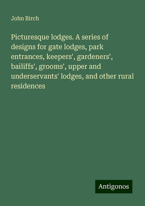 John Birch: Picturesque lodges. A series of designs for gate lodges, park entrances, keepers', gardeners', bailiffs', grooms', upper and underservants' lodges, and other rural residences, Buch