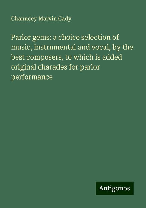 Channcey Marvin Cady: Parlor gems: a choice selection of music, instrumental and vocal, by the best composers, to which is added original charades for parlor performance, Buch