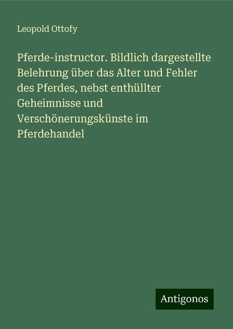 Leopold Ottofy: Pferde-instructor. Bildlich dargestellte Belehrung über das Alter und Fehler des Pferdes, nebst enthüllter Geheimnisse und Verschönerungskünste im Pferdehandel, Buch