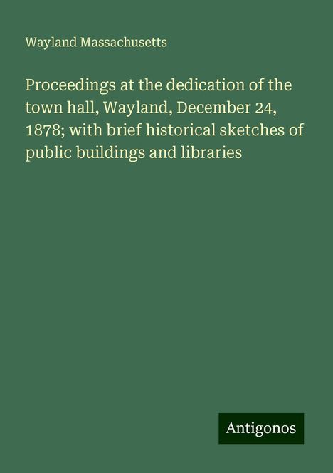 Wayland Massachusetts: Proceedings at the dedication of the town hall, Wayland, December 24, 1878; with brief historical sketches of public buildings and libraries, Buch