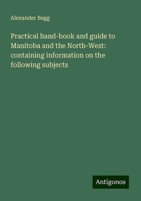 Alexander Begg: Practical hand-book and guide to Manitoba and the North-West: containing information on the following subjects, Buch