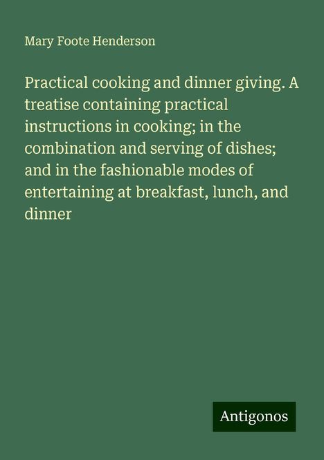 Mary Foote Henderson: Practical cooking and dinner giving. A treatise containing practical instructions in cooking; in the combination and serving of dishes; and in the fashionable modes of entertaining at breakfast, lunch, and dinner, Buch