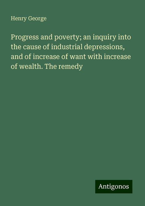 Henry George: Progress and poverty; an inquiry into the cause of industrial depressions, and of increase of want with increase of wealth. The remedy, Buch