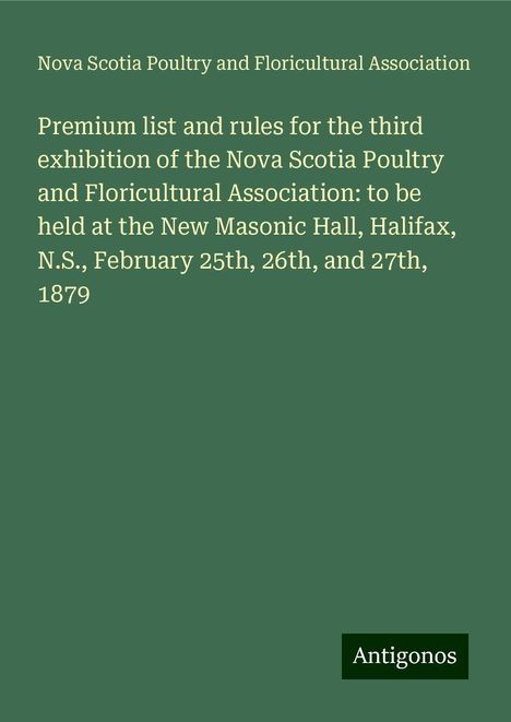 Nova Scotia Poultry and Floricultural Association: Premium list and rules for the third exhibition of the Nova Scotia Poultry and Floricultural Association: to be held at the New Masonic Hall, Halifax, N.S., February 25th, 26th, and 27th, 1879, Buch