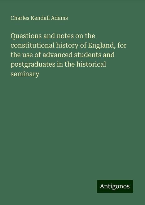 Charles Kendall Adams: Questions and notes on the constitutional history of England, for the use of advanced students and postgraduates in the historical seminary, Buch