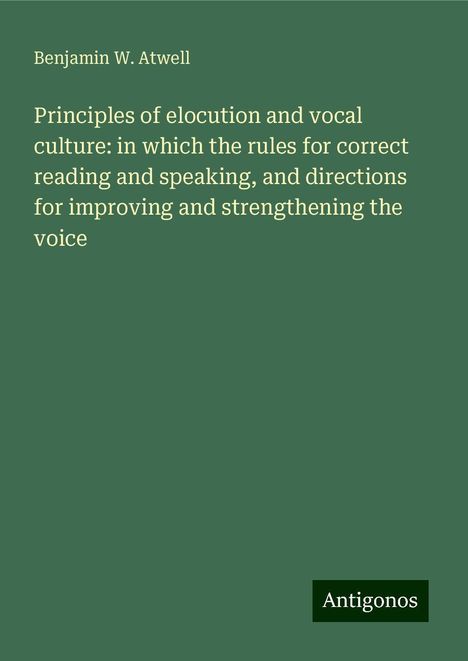 Benjamin W. Atwell: Principles of elocution and vocal culture: in which the rules for correct reading and speaking, and directions for improving and strengthening the voice, Buch