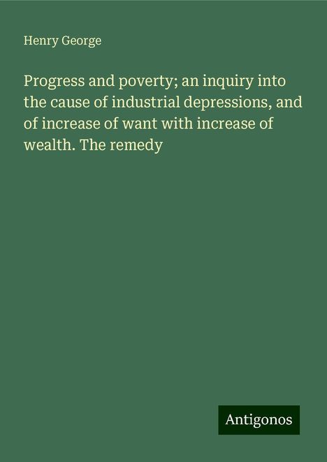 Henry George: Progress and poverty; an inquiry into the cause of industrial depressions, and of increase of want with increase of wealth. The remedy, Buch