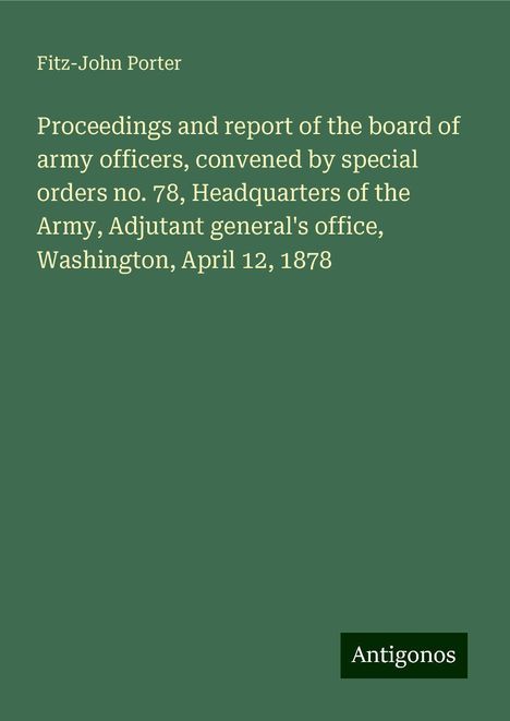 Fitz-John Porter: Proceedings and report of the board of army officers, convened by special orders no. 78, Headquarters of the Army, Adjutant general's office, Washington, April 12, 1878, Buch