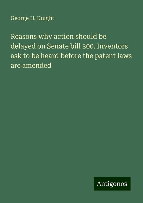 George H. Knight: Reasons why action should be delayed on Senate bill 300. Inventors ask to be heard before the patent laws are amended, Buch