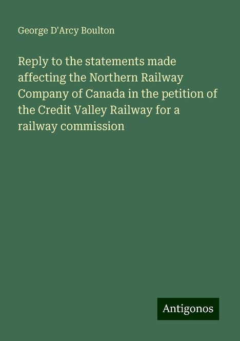 George D'Arcy Boulton: Reply to the statements made affecting the Northern Railway Company of Canada in the petition of the Credit Valley Railway for a railway commission, Buch