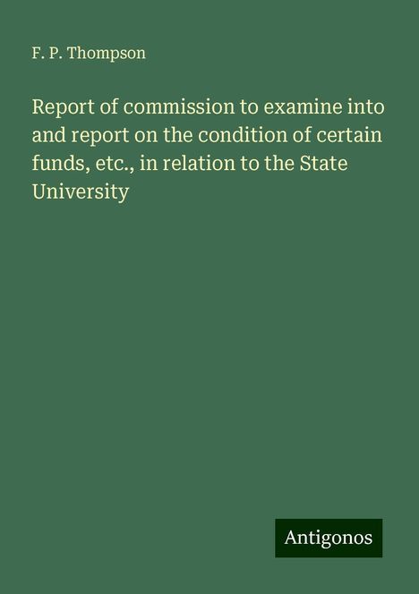 F. P. Thompson: Report of commission to examine into and report on the condition of certain funds, etc., in relation to the State University, Buch