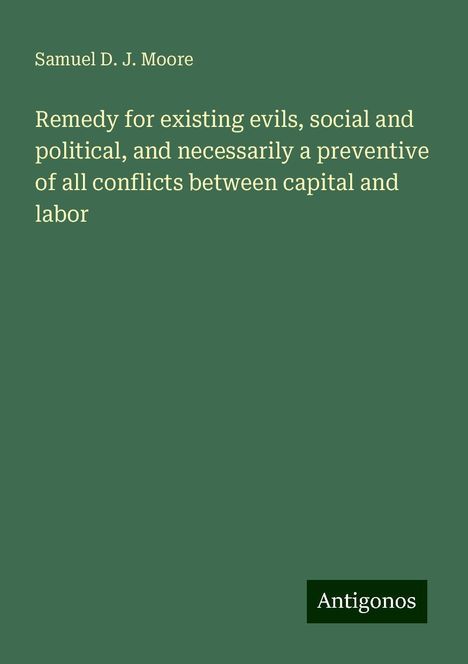 Samuel D. J. Moore: Remedy for existing evils, social and political, and necessarily a preventive of all conflicts between capital and labor, Buch