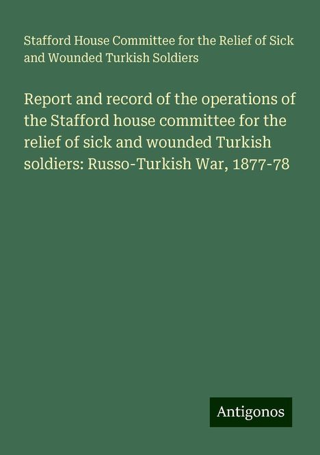 Stafford House Committee for the Relief of Sick and Wounded Turkish Soldiers: Report and record of the operations of the Stafford house committee for the relief of sick and wounded Turkish soldiers: Russo-Turkish War, 1877-78, Buch