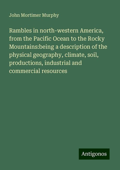 John Mortimer Murphy: Rambles in north-western America, from the Pacific Ocean to the Rocky Mountains:being a description of the physical geography, climate, soil, productions, industrial and commercial resources, Buch