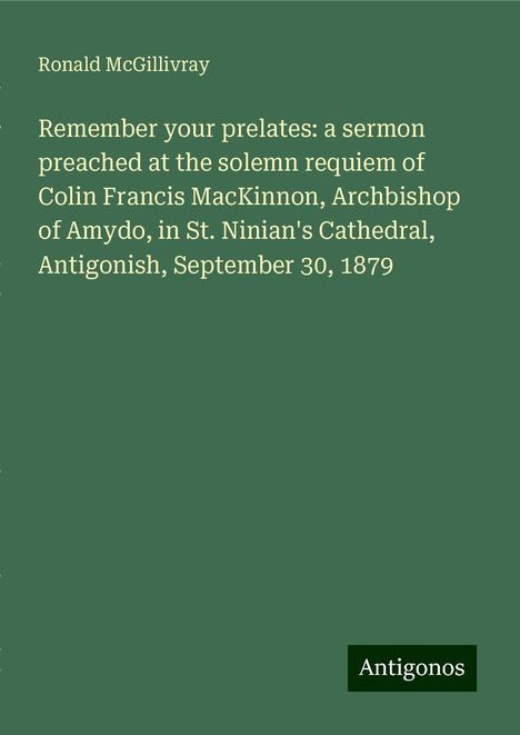 Ronald McGillivray: Remember your prelates: a sermon preached at the solemn requiem of Colin Francis MacKinnon, Archbishop of Amydo, in St. Ninian's Cathedral, Antigonish, September 30, 1879, Buch