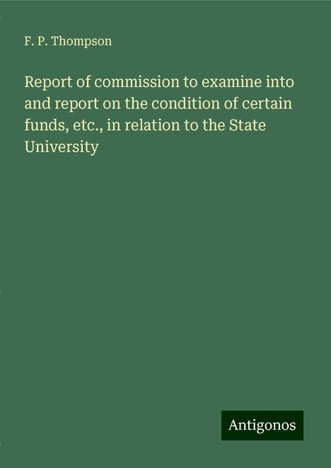 F. P. Thompson: Report of commission to examine into and report on the condition of certain funds, etc., in relation to the State University, Buch