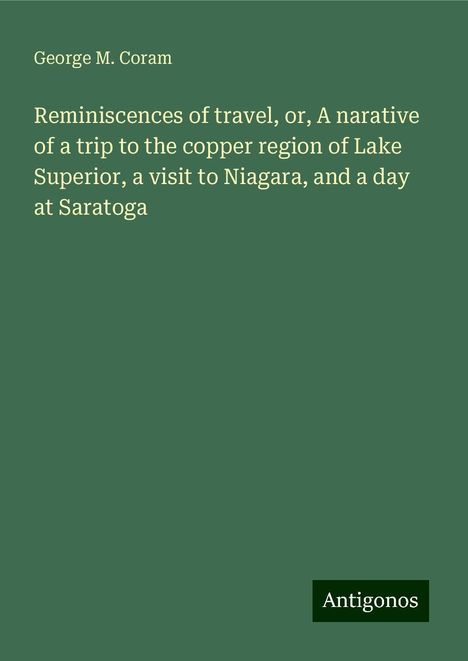 George M. Coram: Reminiscences of travel, or, A narative of a trip to the copper region of Lake Superior, a visit to Niagara, and a day at Saratoga, Buch