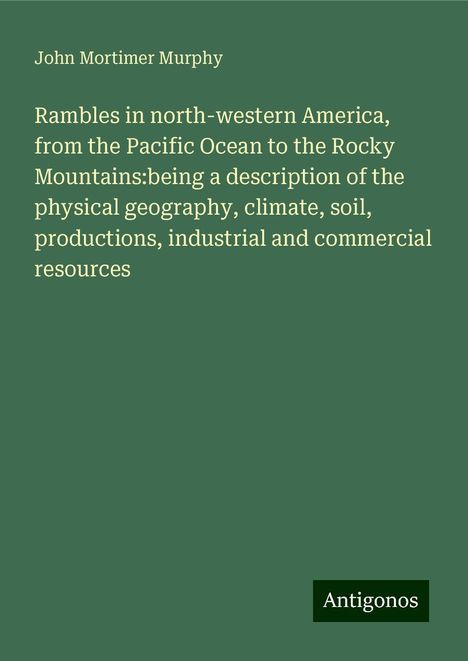 John Mortimer Murphy: Rambles in north-western America, from the Pacific Ocean to the Rocky Mountains:being a description of the physical geography, climate, soil, productions, industrial and commercial resources, Buch