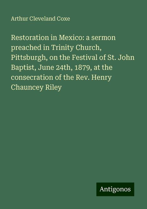 Arthur Cleveland Coxe: Restoration in Mexico: a sermon preached in Trinity Church, Pittsburgh, on the Festival of St. John Baptist, June 24th, 1879, at the consecration of the Rev. Henry Chauncey Riley, Buch