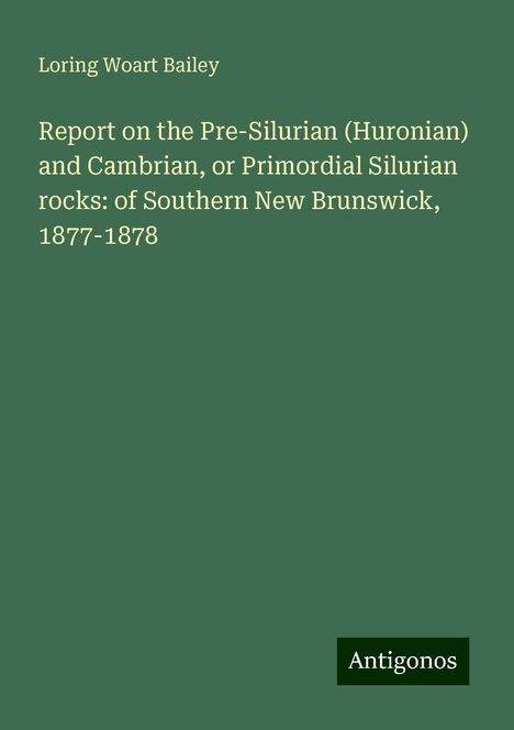 Loring Woart Bailey: Report on the Pre-Silurian (Huronian) and Cambrian, or Primordial Silurian rocks: of Southern New Brunswick, 1877-1878, Buch