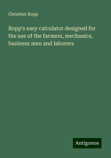 Christian Ropp: Ropp's easy calculator designed for the use of the farmers, mechanics, business men and laborers, Buch