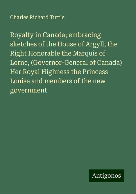 Charles Richard Tuttle: Royalty in Canada; embracing sketches of the House of Argyll, the Right Honorable the Marquis of Lorne, (Governor-General of Canada) Her Royal Highness the Princess Louise and members of the new government, Buch