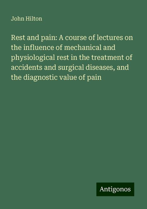 John Hilton: Rest and pain: A course of lectures on the influence of mechanical and physiological rest in the treatment of accidents and surgical diseases, and the diagnostic value of pain, Buch