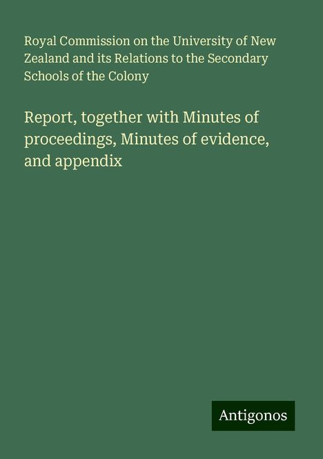 Royal Commission on the University of New Zealand and its Relations to the Secondary Schools of the Colony: Report, together with Minutes of proceedings, Minutes of evidence, and appendix, Buch