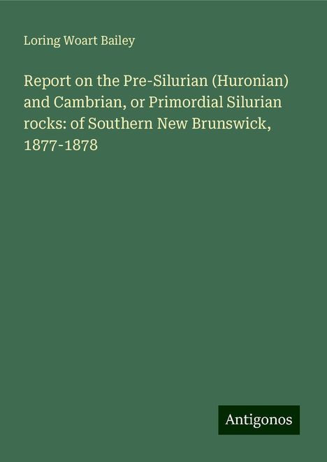 Loring Woart Bailey: Report on the Pre-Silurian (Huronian) and Cambrian, or Primordial Silurian rocks: of Southern New Brunswick, 1877-1878, Buch